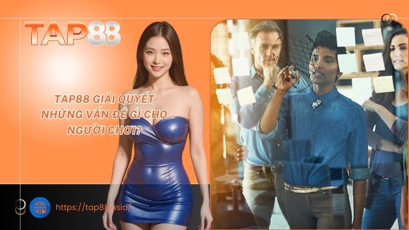 TAP88 giải quyết những vấn đề gì cho người chơi? TAP88 giải quyết những vấn đề gì cho người chơi?